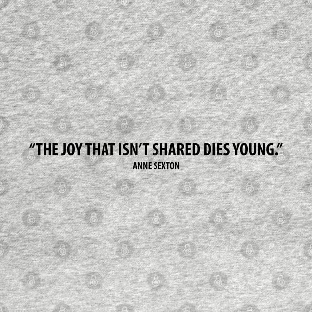 The joy that isn't shared dies young - Anne Sexton by Everyday Inspiration